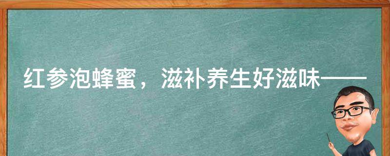 红参泡蜂蜜，滋补养生好滋味——教你怎么吃最好！