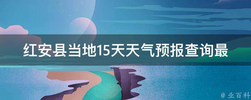 红安县当地15天天气预报查询最新(今日天气、未来天气变化一目了然)