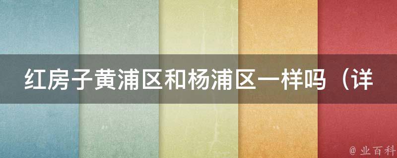 红房子黄浦区和杨浦区一样吗（详解黄浦区和杨浦区的区别和联系）