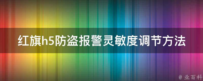 红旗h5防盗**灵敏度调节方法(详解红旗h5防盗**灵敏度设置技巧)