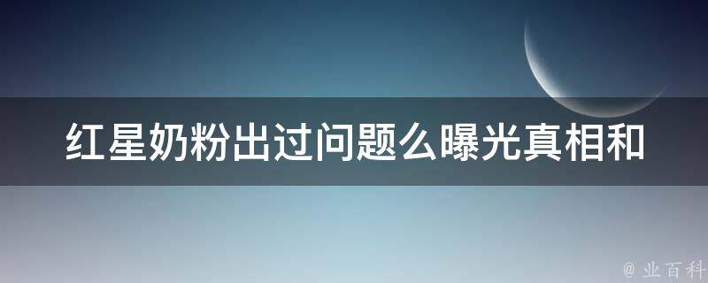 红星奶粉出过问题么_曝光真相和用户评价