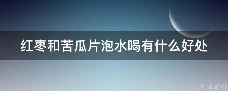 红枣和苦瓜片泡水喝有什么好处 