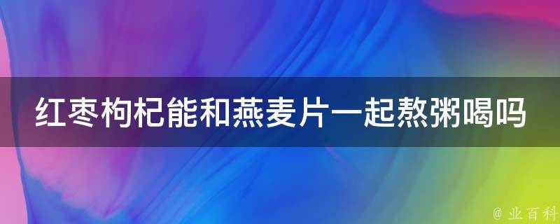 红枣枸杞能和燕麦片一起熬粥喝吗 