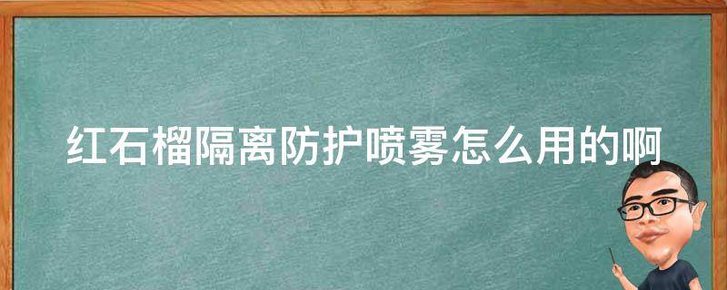 红石榴隔离防护喷雾怎么用的啊(使用方法详解+注意事项)