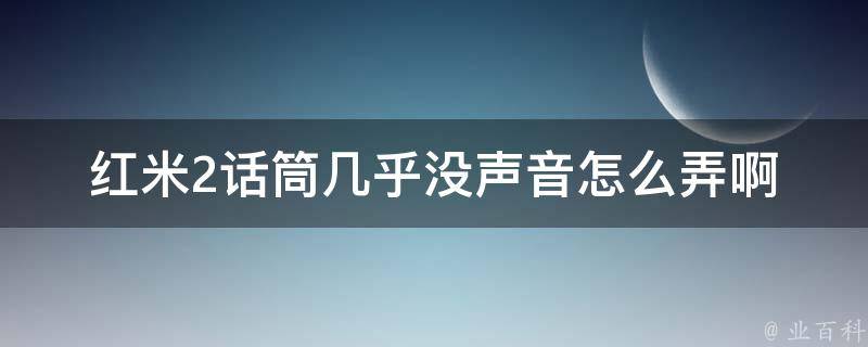 红米2话筒几乎没声音怎么弄啊 