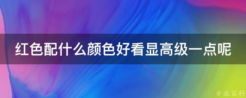 红色配什么颜色好看显高级一点呢(搭配技巧大揭秘)