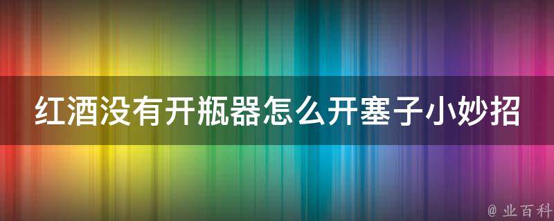 红酒没有开瓶器怎么开塞子小妙招（6种省钱又简单的开瓶方法）