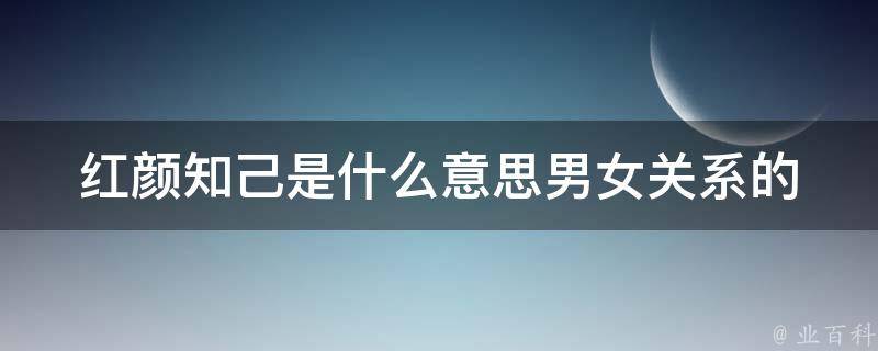 红颜知己是什么意思_男女关系的定义及如何与红颜知己相处