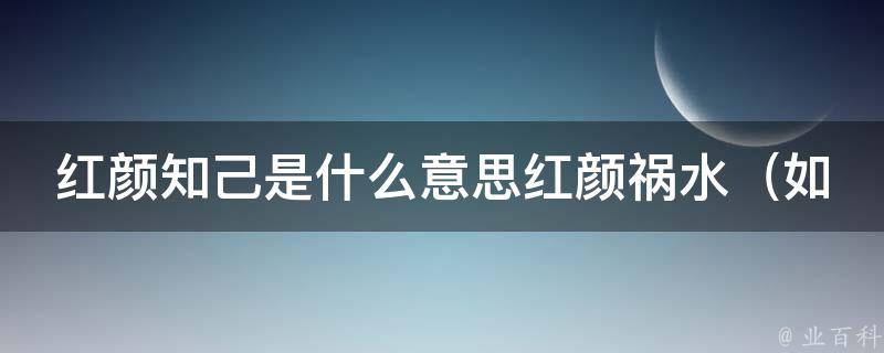 红颜知己是什么意思红颜祸水（如何区分红颜知己和红颜祸水？）