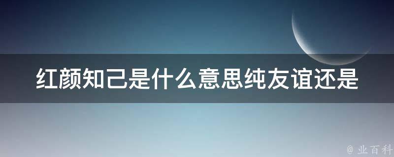 红颜知己是什么意思_纯友谊还是暗示暧昧？性关系真相揭秘