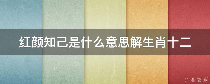 红颜知己是什么意思解生肖_十二生肖里哪些属相容易有红颜知己