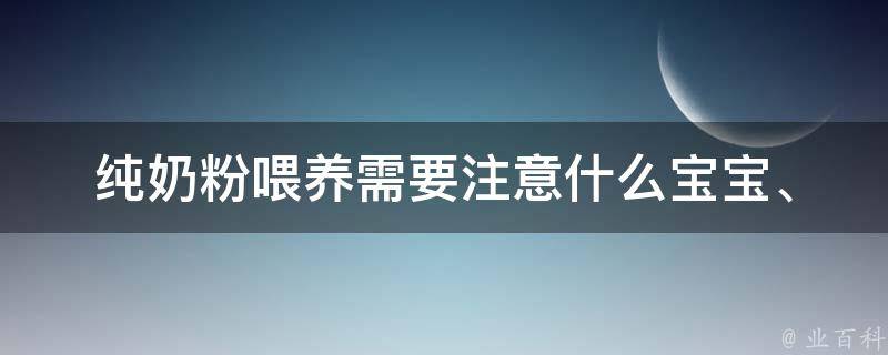 纯奶粉喂养需要注意什么(宝宝、成分、副作用、适量、品牌、母乳、配方、营养、价格、常识)。