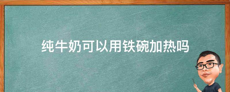 纯牛奶可以用铁碗加热吗 