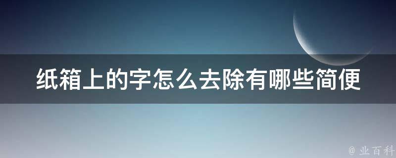 纸箱上的字怎么去除(有哪些简便方法)