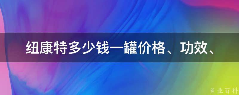 纽康特多少钱一罐(价格、功效、副作用)