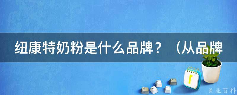 纽康特奶粉是什么品牌？_从品牌历史到产品介绍全面解析