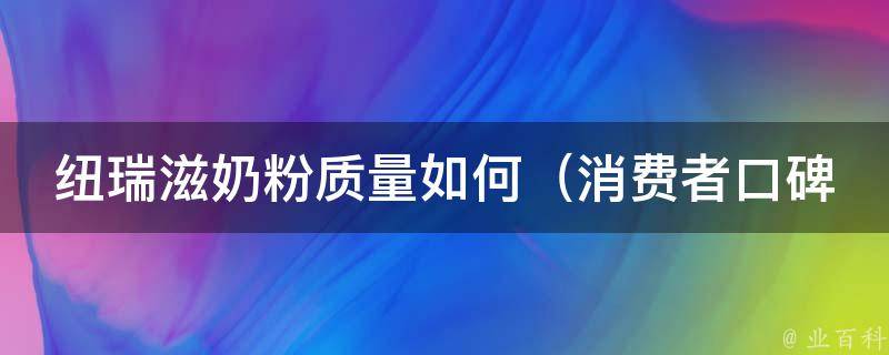 纽瑞滋奶粉质量如何_消费者口碑、质检报告、专家评测全面解析