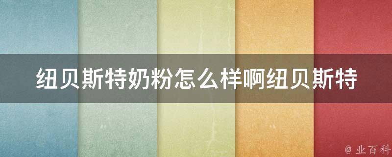 纽贝斯特奶粉怎么样啊_纽贝斯特奶粉口碑如何、纽贝斯特奶粉好不好、纽贝斯特奶粉评价