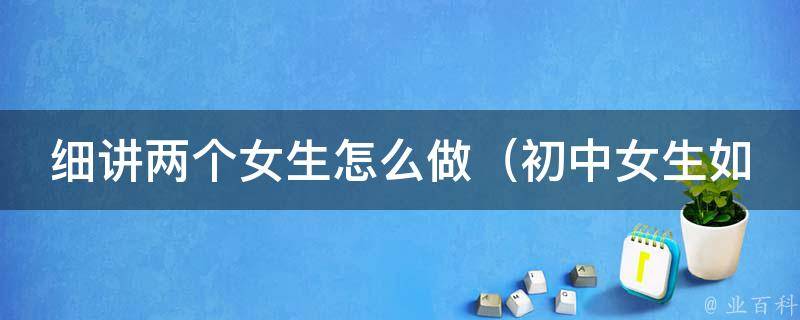 细讲两个女生怎么做_初中女生如何处理人际关系、友情的保持方法