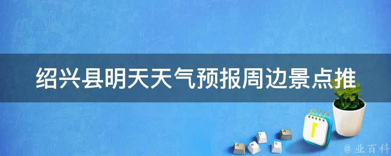 绍兴县明天天气预报_周边景点推荐、出行攻略