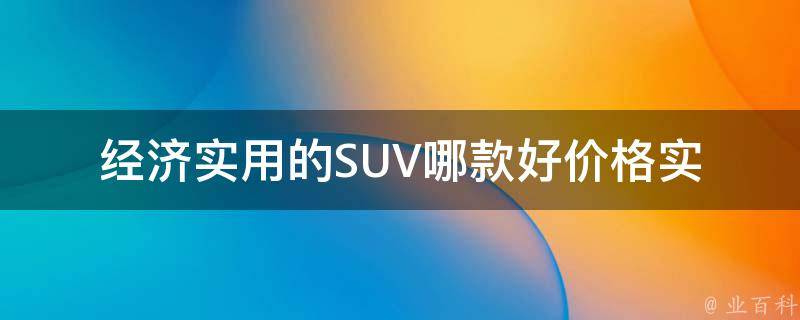 经济实用的SUV哪款好_**实惠、油耗低、空间大、口碑好推荐