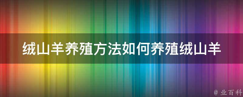 绒山羊养殖方法如何养殖绒山羊 