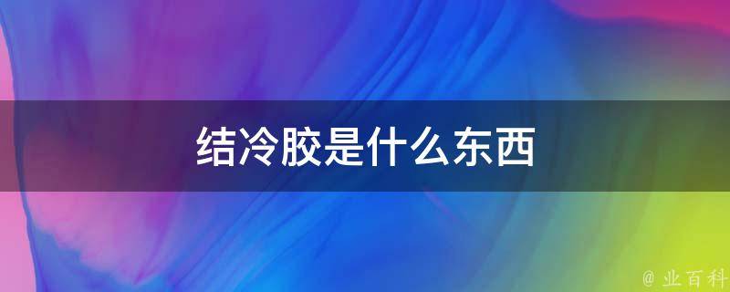 结冷胶是什么东西 每日科普