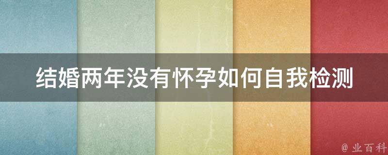 结婚两年没有怀孕_如何自我检测不孕不育、治疗方法、心理调节。