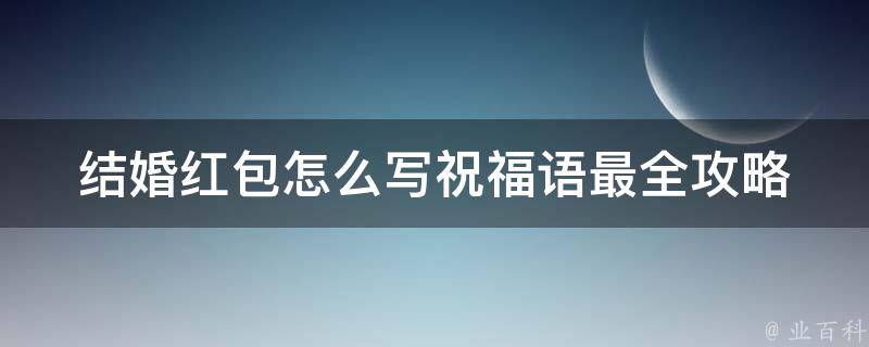 结婚红包怎么写祝福语_最全攻略，包含经典、幽默、个性化等多种风格