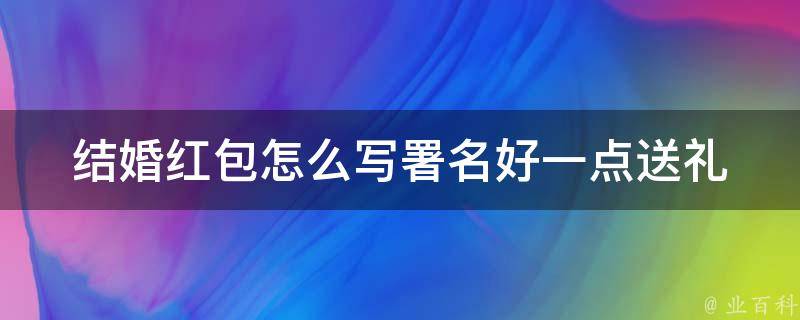 结婚红包怎么写署名好一点_送礼必看！10种高级署名方式推荐