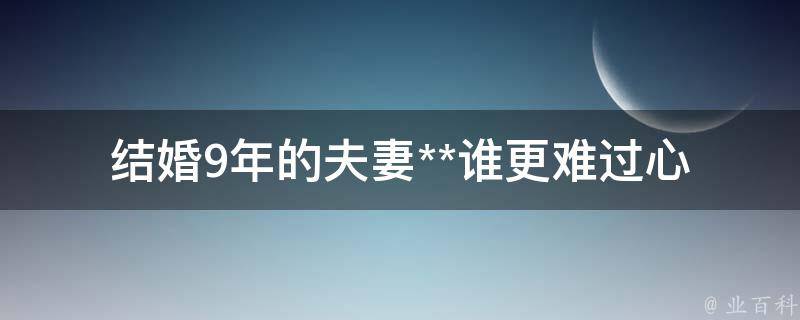 结婚9年的夫妻**谁更难过_心理专家揭秘