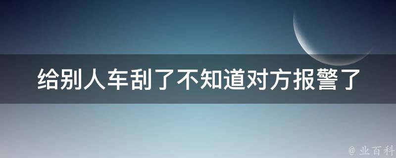 给别人车刮了不知道对方**了(应对方法及赔偿规则)。