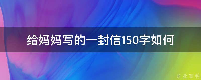 给妈妈写的一封信150字(如何表达最真挚的感情)