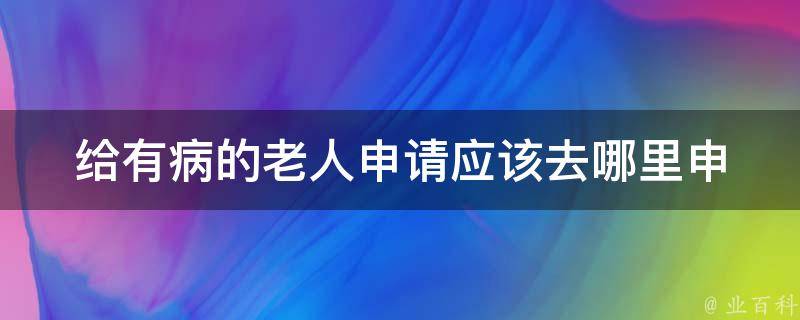 给有病的老人申请_应该去哪里申请医疗救助