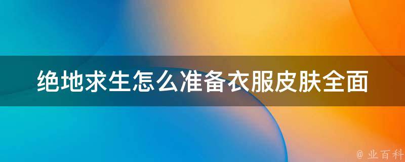 绝地求生怎么准备衣服皮肤_全面攻略，让你在游戏中脱颖而出