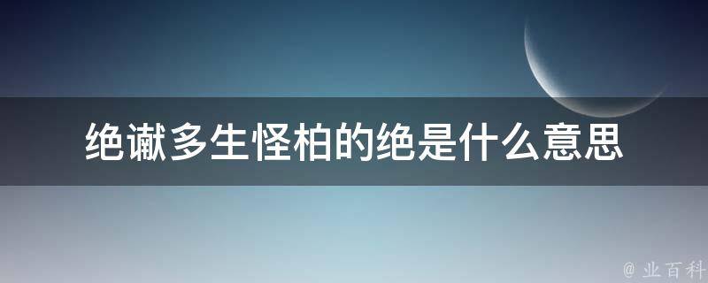 绝谳多生怪柏的绝是什么意思 