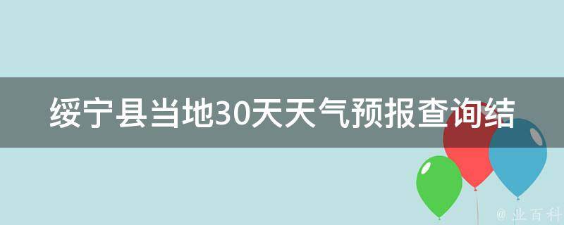 绥宁县当地30天天气预报查询结果_气象局官方数据，最新更新