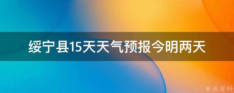 绥宁县15天天气预报(今明两天最新预报及未来一周气温走势)