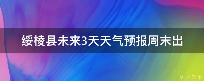 绥棱县未来3天天气预报_周末出行必看！