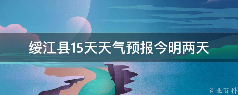 绥江县15天天气预报_今明两天气温骤降，注意保暖。