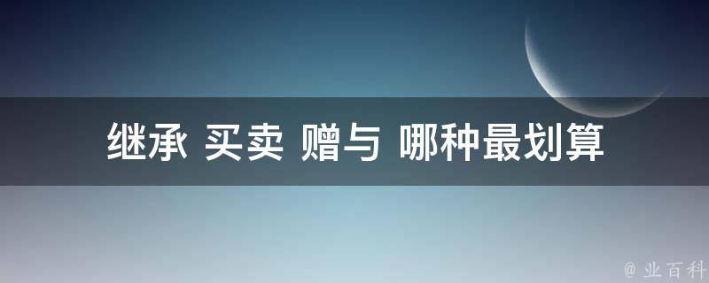 继承 买卖 赠与 哪种最划算_详解财产转移方式的利弊