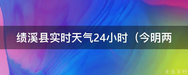 绩溪县实时天气24小时_今明两天天气预报、空气质量、气象台发布预警信息