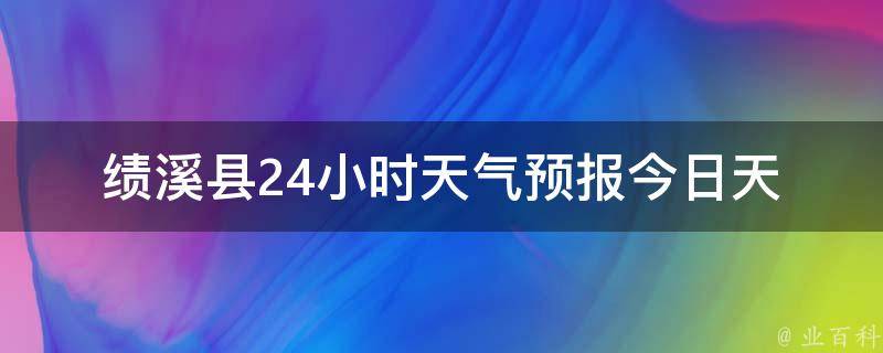 绩溪县24小时天气预报_今日天气实况及未来24小时预测