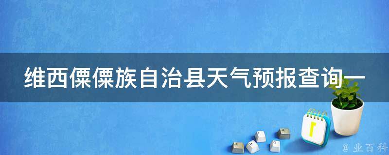 维西僳僳族自治县天气预报查询一周15天_最新更新，详细解读15天天气变化