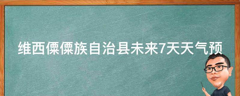 维西僳僳族自治县未来7天天气预报_周边景点游玩指南