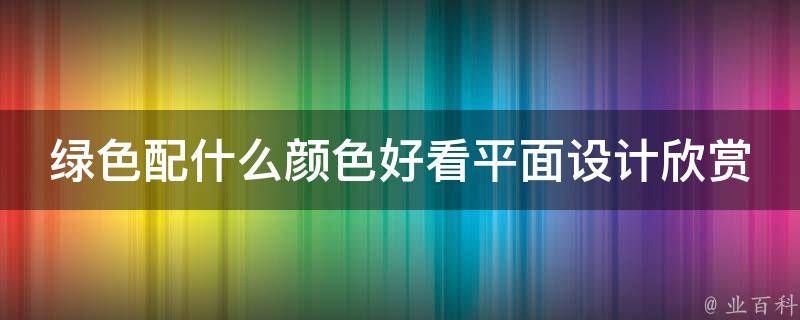 绿色配什么颜色好看平面设计欣赏_搭配指南+案例分享