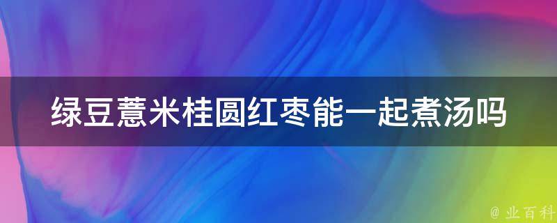 绿豆薏米桂圆红枣能一起煮汤吗 