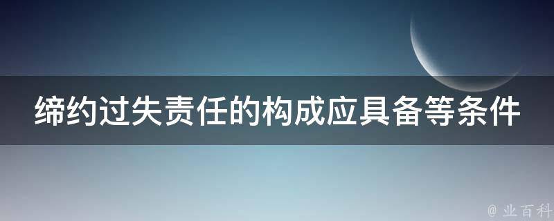 缔约过失责任的构成应具备等条件 