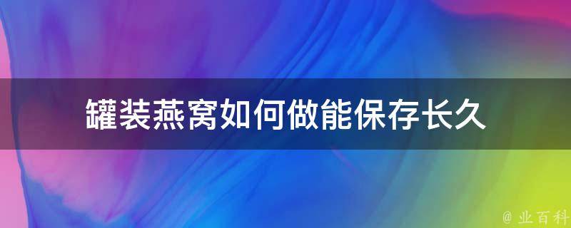 罐装燕窝如何做能保存长久 