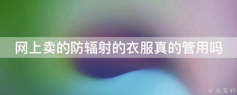 网上卖的防辐射的衣服真的管用吗_科学验证结果揭秘？